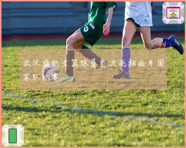 武汉盛帆女篮球员首次亮相成年国家队比赛