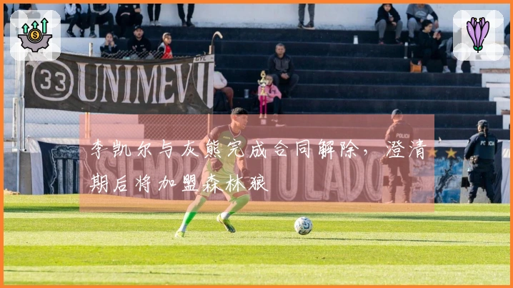 李凯尔与灰熊完成合同解除，澄清期后将加盟森林狼