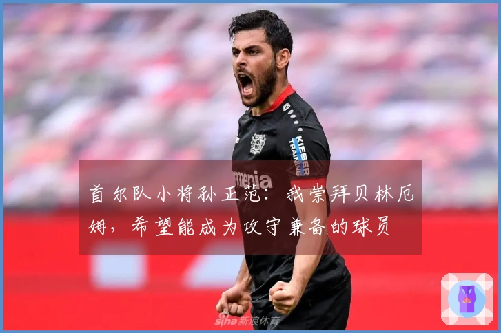 首尔队小将孙正范：我崇拜贝林厄姆，希望能成为攻守兼备的球员