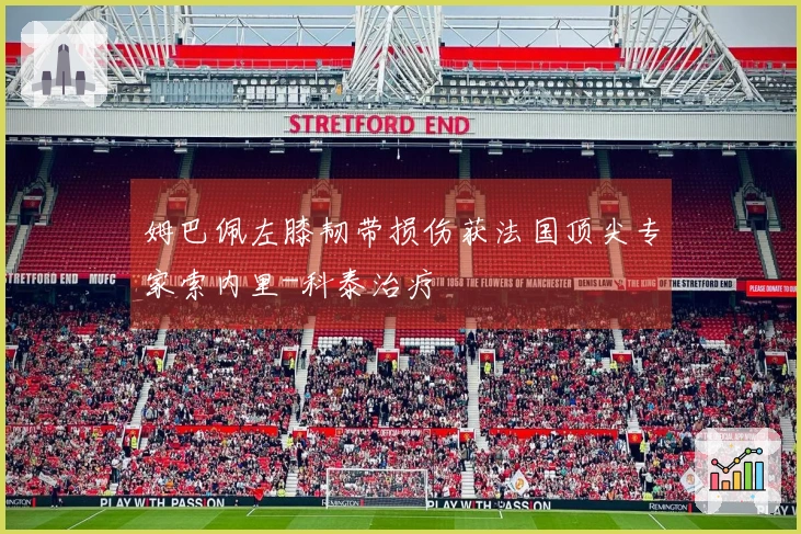 姆巴佩左膝韧带损伤获法国顶尖专家索内里-科泰治疗