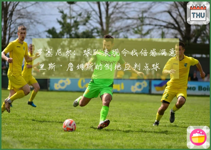 罗塞尼尔：球队表现令我倍感满意 里斯·詹姆斯的倒地应判点球