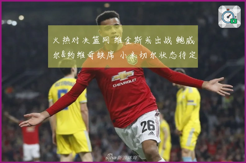 火热对决篮网 维金斯或出战 鲍威尔&约维奇缺席 小米切尔状态待定
