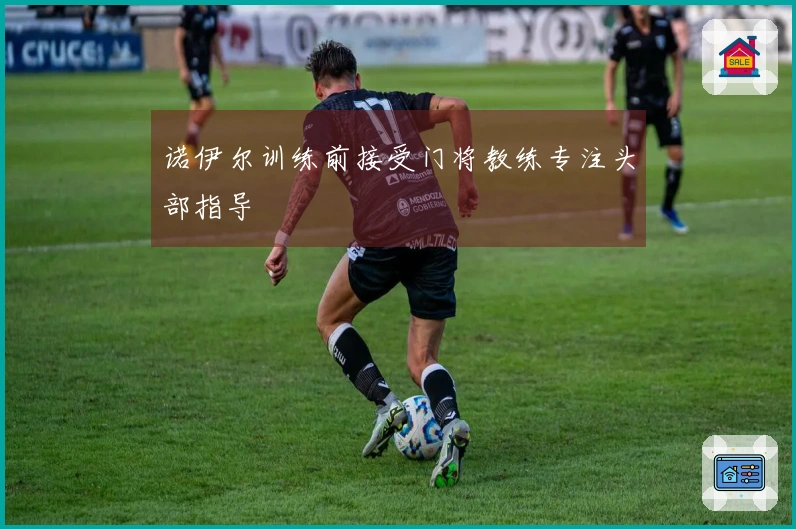 诺伊尔训练前接受门将教练专注头部指导