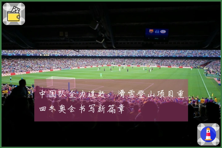 中国队全力追赶，滑雪登山项目重回冬奥会书写新篇章