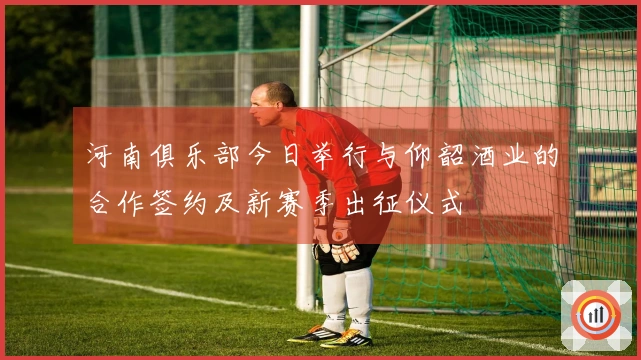 河南俱乐部今日举行与仰韶酒业的合作签约及新赛季出征仪式