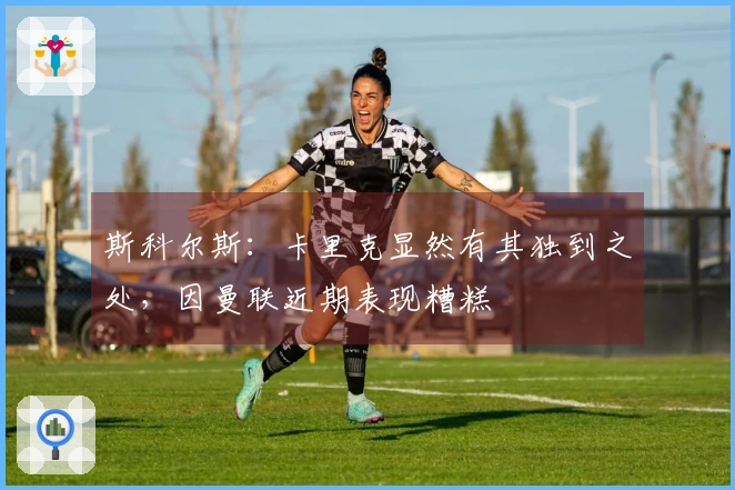 斯科尔斯:卡里克显然有其独到之处,因曼联近期表现糟糕