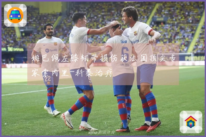 姆巴佩左膝韧带损伤获法国顶尖专家索内里-科泰治疗