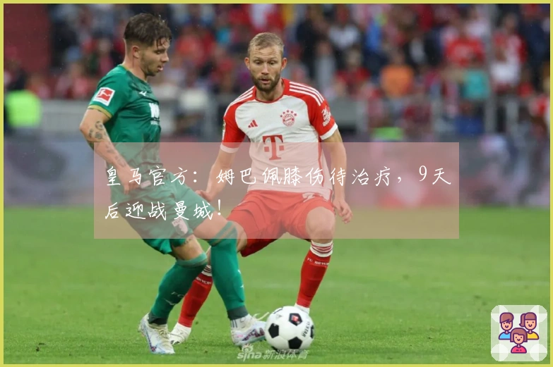 皇马官方：姆巴佩膝伤待治疗，9天后迎战曼城！
