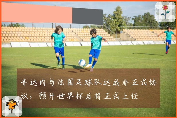 齐达内与法国足球队达成非正式协议，预计世界杯后将正式上任