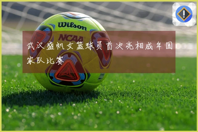 武汉盛帆女篮球员首次亮相成年国家队比赛