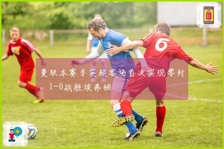 曼联本赛季英超客场首次实现零封，1-0战胜埃弗顿