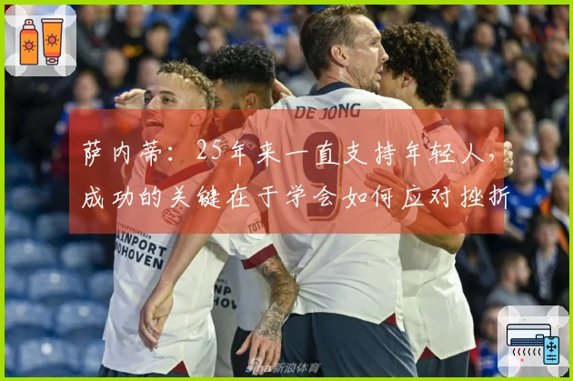 萨内蒂：25年来一直支持年轻人，成功的关键在于学会如何应对挫折