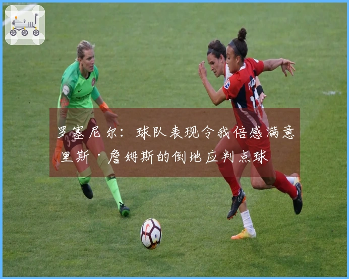 罗塞尼尔：球队表现令我倍感满意 里斯·詹姆斯的倒地应判点球