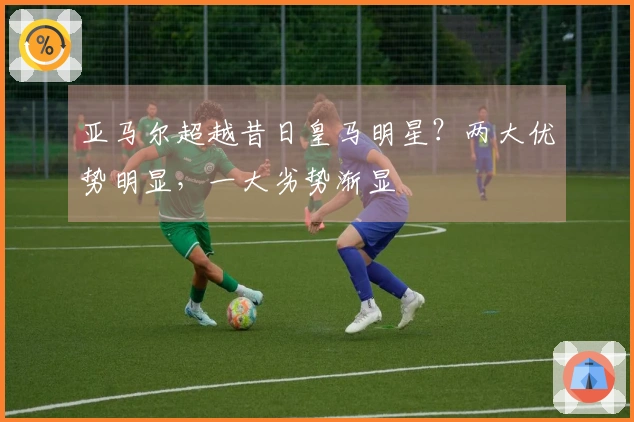 亚马尔超越昔日皇马明星？两大优势明显，一大劣势渐显