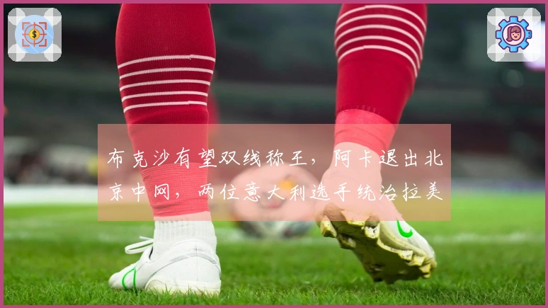 布克沙有望双线称王，阿卡退出北京中网，两位意大利选手统治拉美赛事