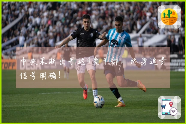 中央果断出手这4类干部，终身追责信号明确！