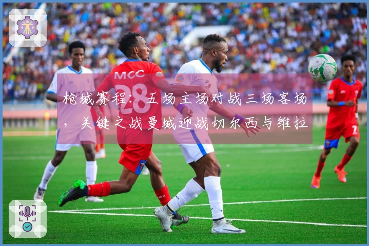 枪城赛程：五场主场对战三场客场，关键之战曼城迎战切尔西与维拉