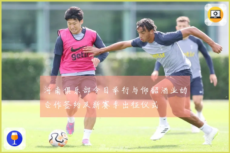 河南俱乐部今日举行与仰韶酒业的合作签约及新赛季出征仪式