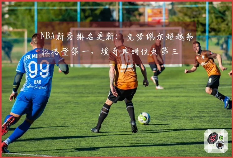 NBA新秀排名更新:克努佩尔超越弗拉格登第一,埃奇库姆位列第三