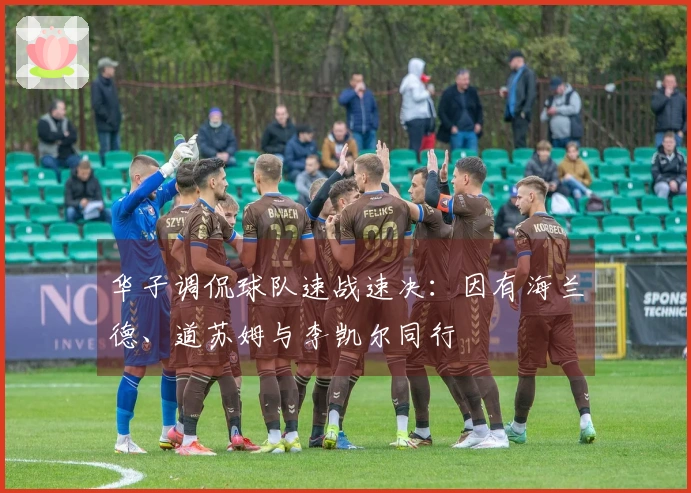 华子调侃球队速战速决：因有海兰德、道苏姆与李凯尔同行