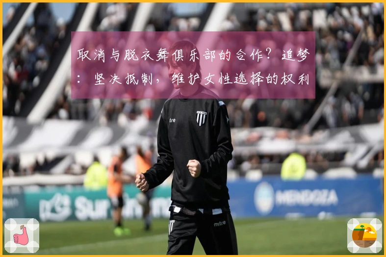 取消与脱衣舞俱乐部的合作？追梦：坚决抵制，维护女性选择的权利！