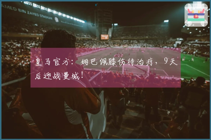 皇马官方：姆巴佩膝伤待治疗，9天后迎战曼城！