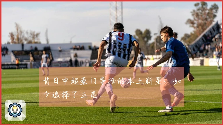 昔日中超豪门争抢的本土新星，如今选择了玉昆。