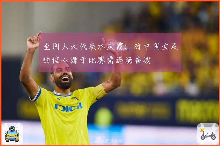 全国人大代表水庆霞：对中国女足的信心源于比赛需逐场奋战