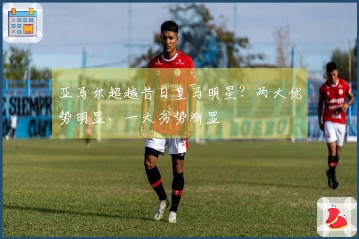 亚马尔超越昔日皇马明星？两大优势明显，一大劣势渐显