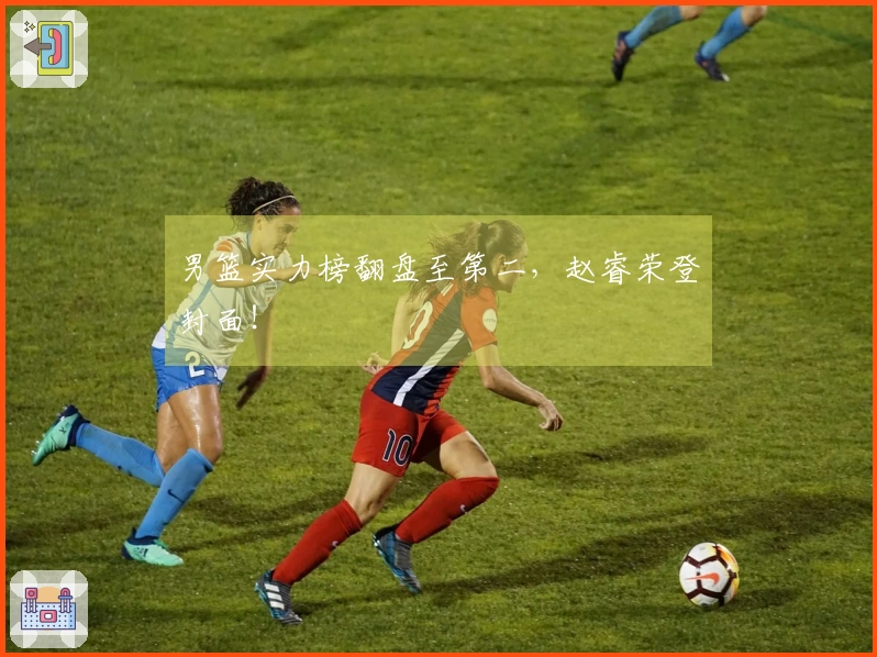 男篮实力榜翻盘至第二，赵睿荣登封面！